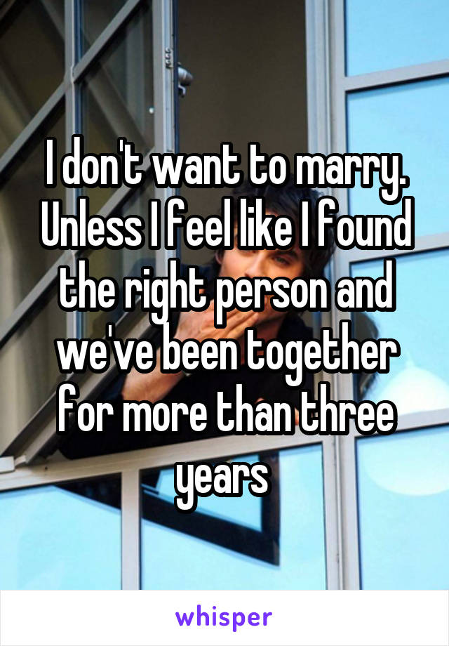 I don't want to marry. Unless I feel like I found the right person and we've been together for more than three years 