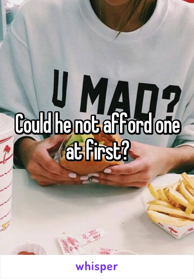 Could he not afford one at first?
