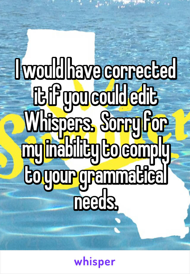 I would have corrected it if you could edit Whispers.  Sorry for my inability to comply to your grammatical needs.