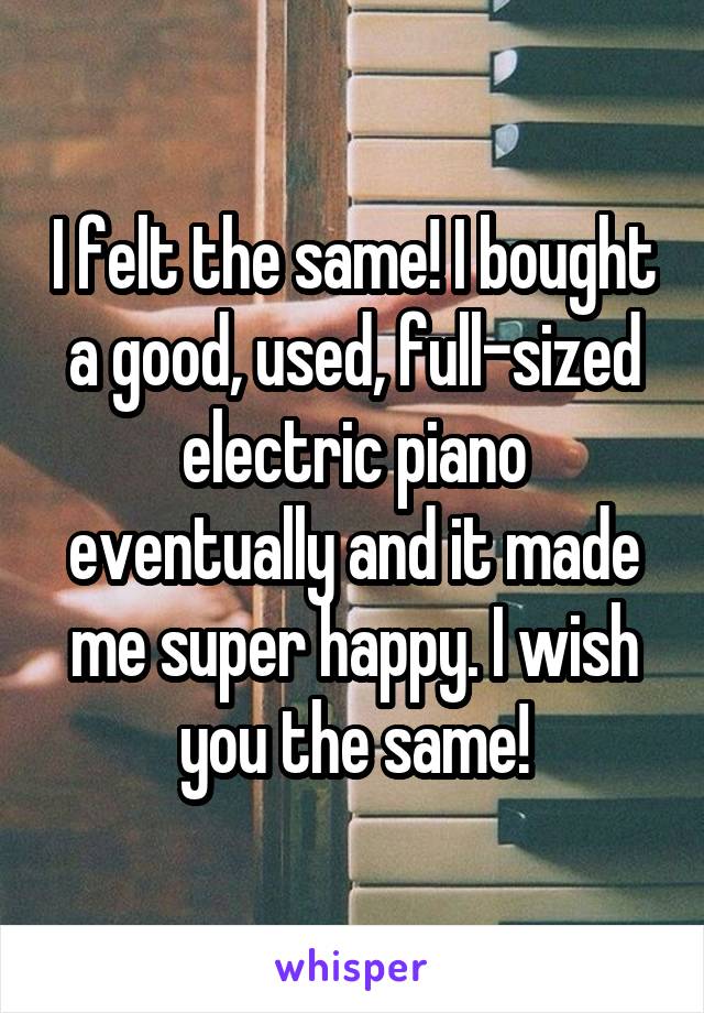 I felt the same! I bought a good, used, full-sized electric piano eventually and it made me super happy. I wish you the same!