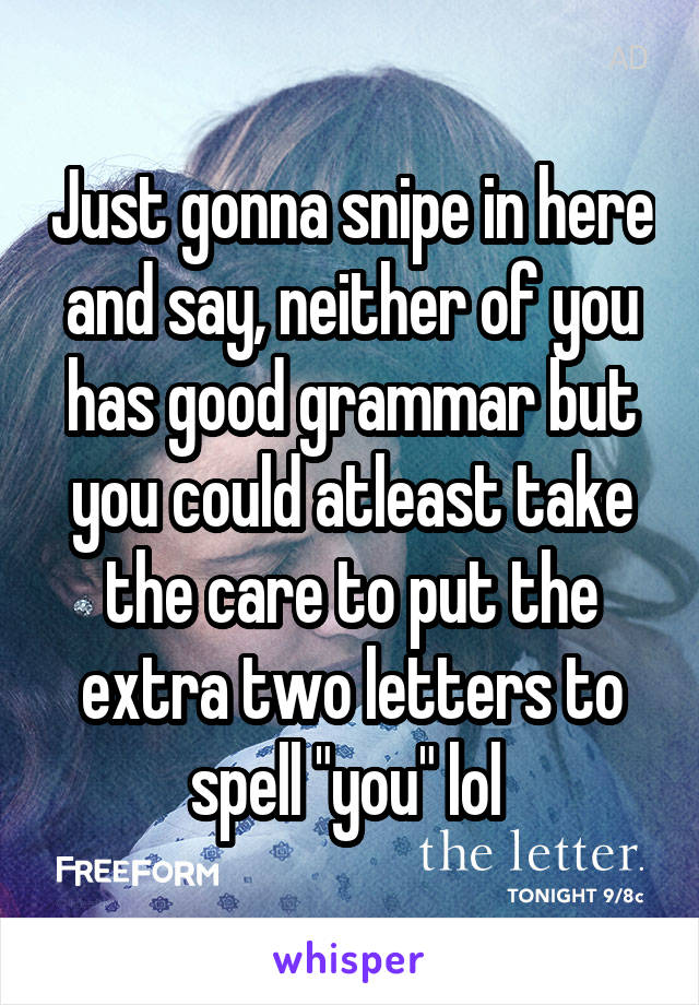 Just gonna snipe in here and say, neither of you has good grammar but you could atleast take the care to put the extra two letters to spell "you" lol 