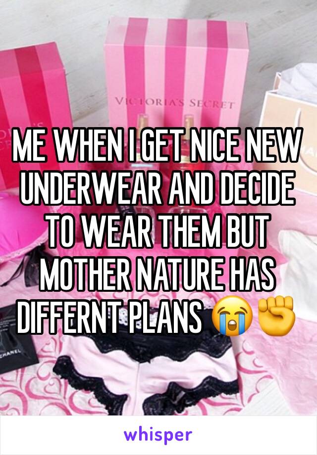 ME WHEN I GET NICE NEW UNDERWEAR AND DECIDE TO WEAR THEM BUT MOTHER NATURE HAS DIFFERNT PLANS 😭✊
