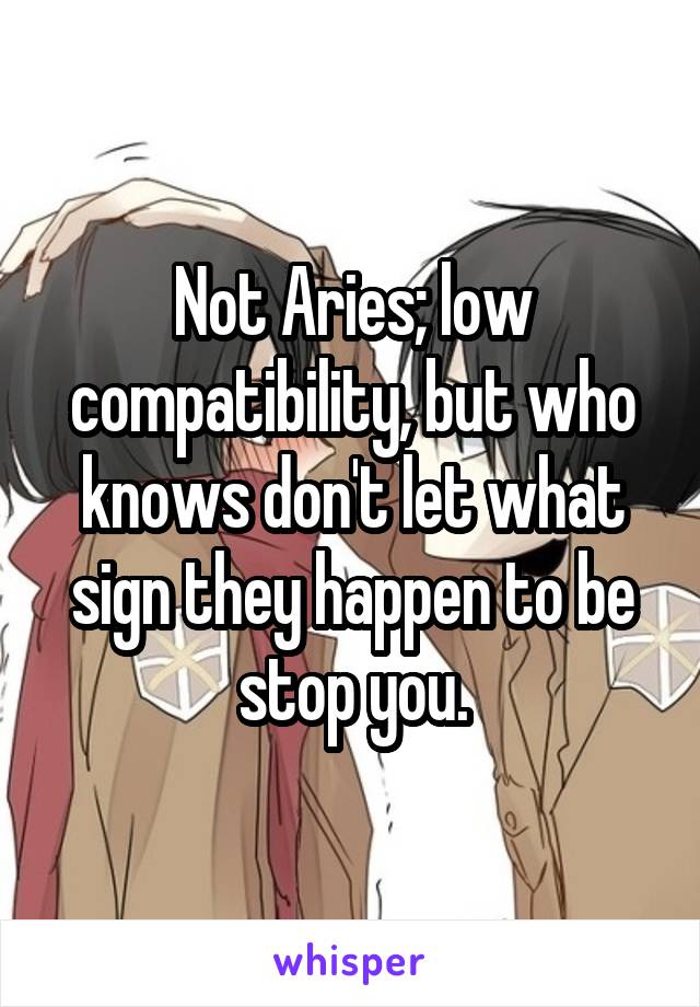 Not Aries; low compatibility, but who knows don't let what sign they happen to be stop you.