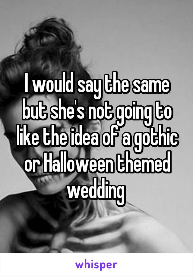 I would say the same but she's not going to like the idea of a gothic or Halloween themed wedding 