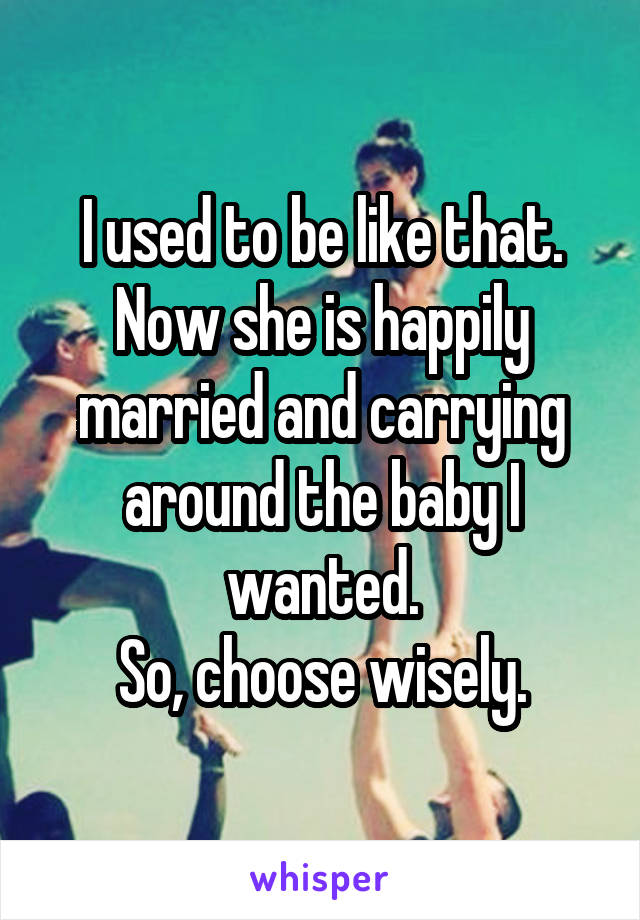I used to be like that.
Now she is happily married and carrying around the baby I wanted.
So, choose wisely.