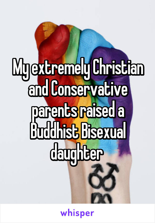 My extremely Christian and Conservative parents raised a Buddhist Bisexual daughter 