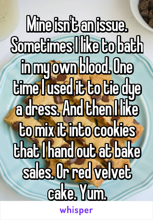 Mine isn't an issue. Sometimes I like to bath in my own blood. One time I used it to tie dye a dress. And then I like to mix it into cookies that I hand out at bake sales. Or red velvet cake. Yum.