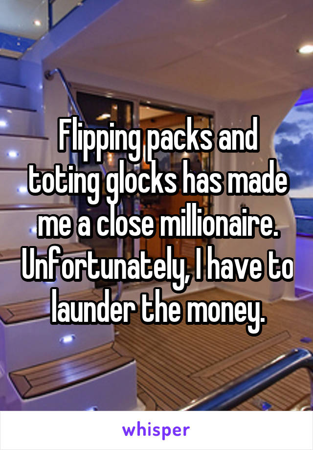 Flipping packs and toting glocks has made me a close millionaire. Unfortunately, I have to launder the money.