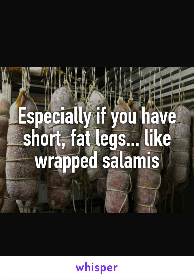 Especially if you have short, fat legs... like wrapped salamis