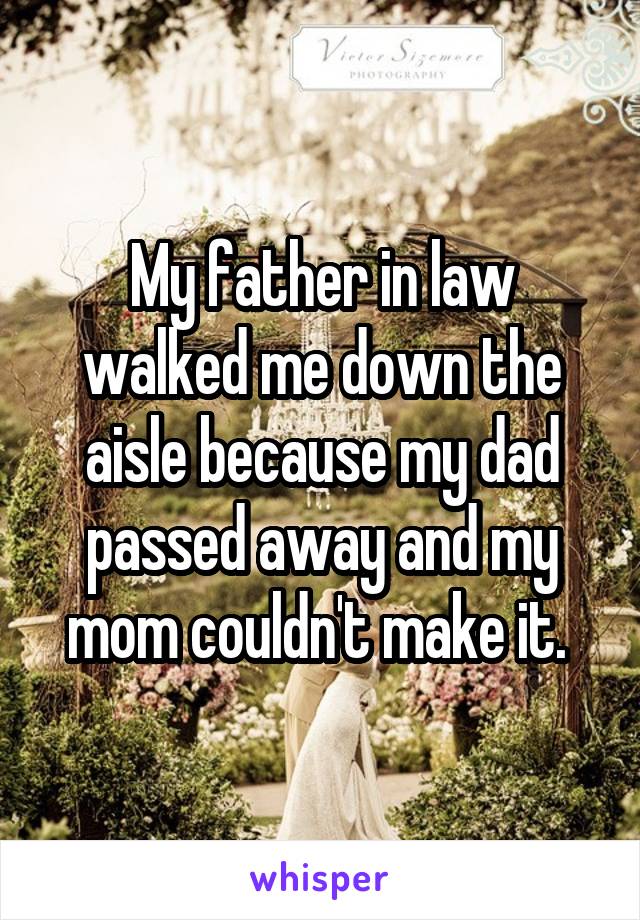 My father in law walked me down the aisle because my dad passed away and my mom couldn't make it. 
