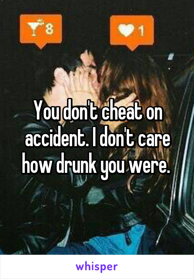 You don't cheat on accident. I don't care how drunk you were. 