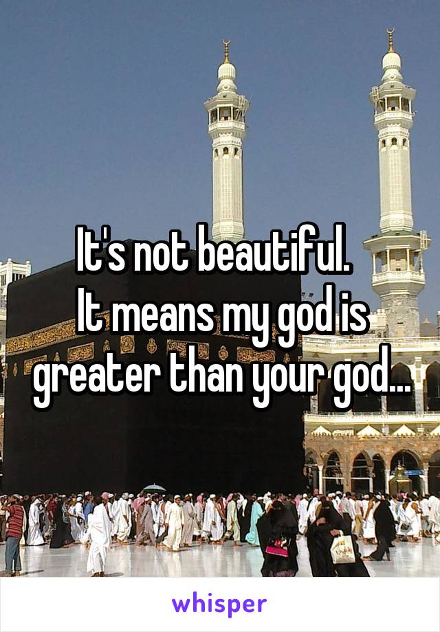 It's not beautiful.  
It means my god is greater than your god...