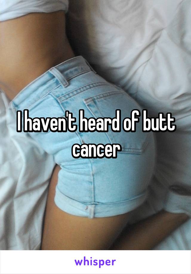 I haven't heard of butt cancer