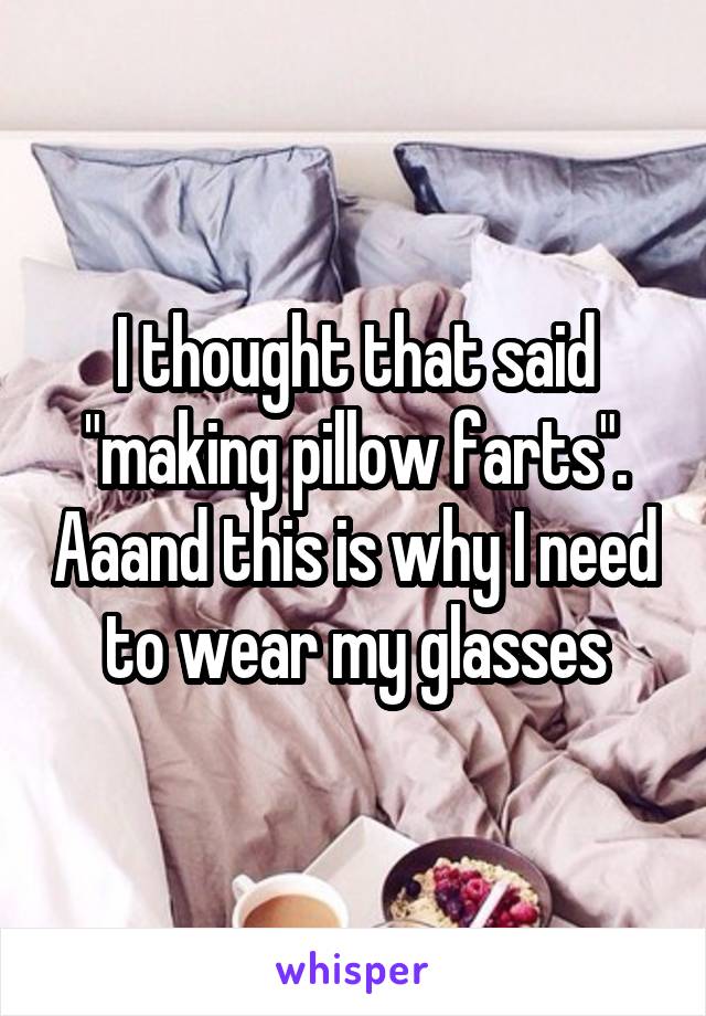 I thought that said "making pillow farts". Aaand this is why I need to wear my glasses
