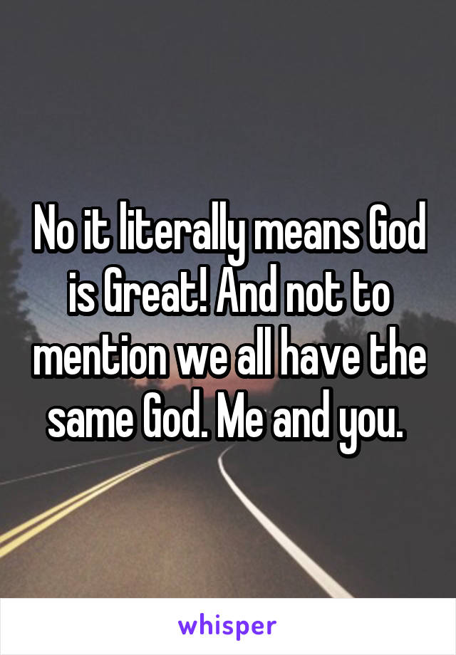 No it literally means God is Great! And not to mention we all have the same God. Me and you. 