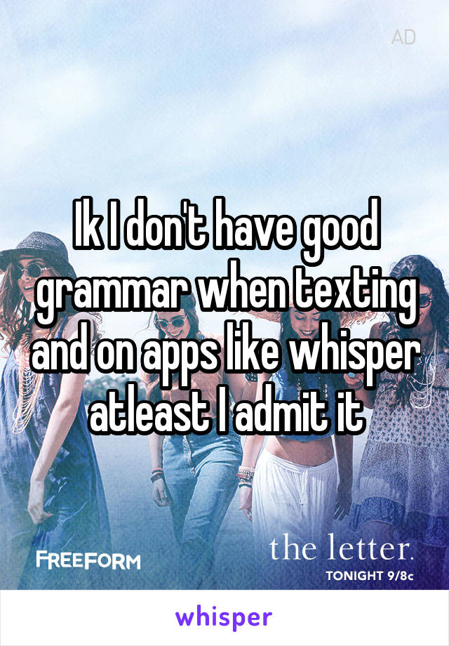 Ik I don't have good grammar when texting and on apps like whisper atleast I admit it