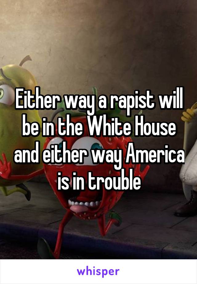 Either way a rapist will be in the White House and either way America is in trouble