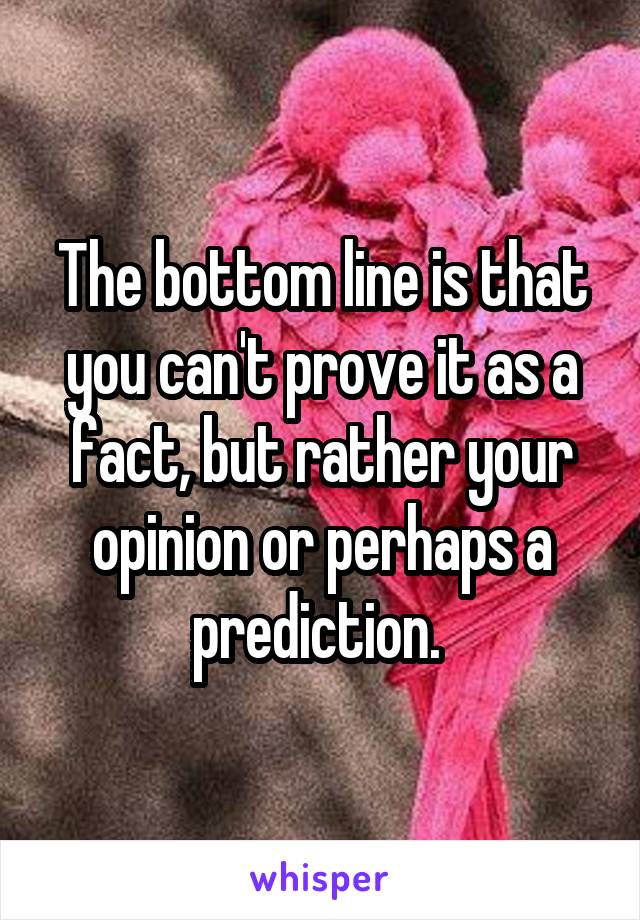 The bottom line is that you can't prove it as a fact, but rather your opinion or perhaps a prediction. 