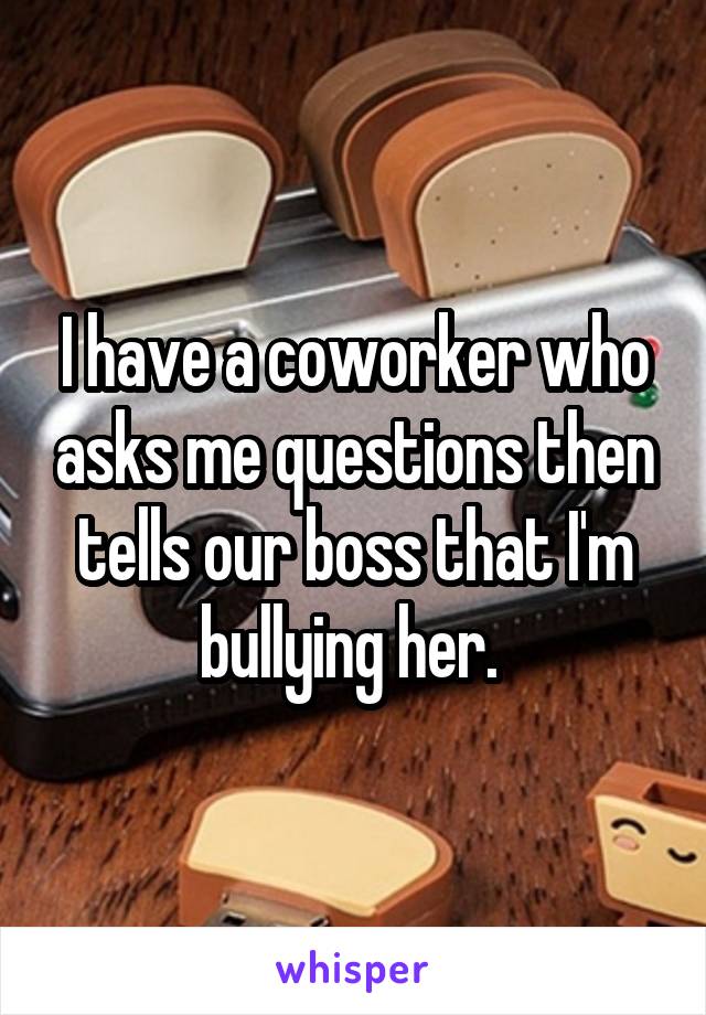 I have a coworker who asks me questions then tells our boss that I'm bullying her. 