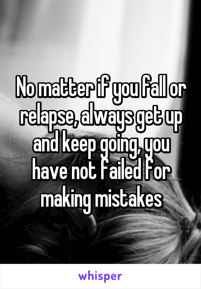 No matter if you fall or relapse, always get up and keep going, you have not failed for making mistakes