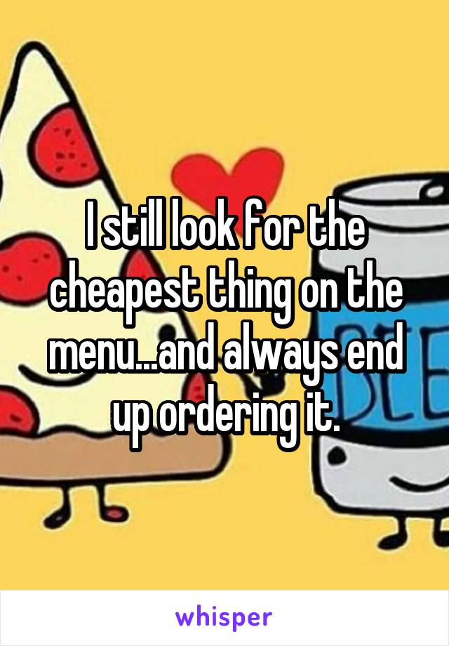 I still look for the cheapest thing on the menu...and always end up ordering it.
