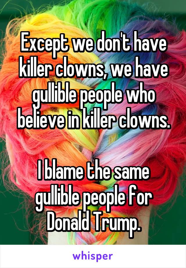 Except we don't have killer clowns, we have gullible people who believe in killer clowns.

I blame the same gullible people for Donald Trump.