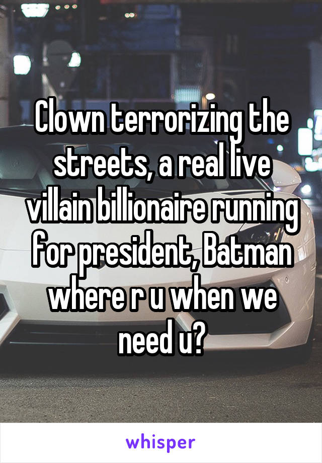 Clown terrorizing the streets, a real live villain billionaire running for president, Batman where r u when we need u?