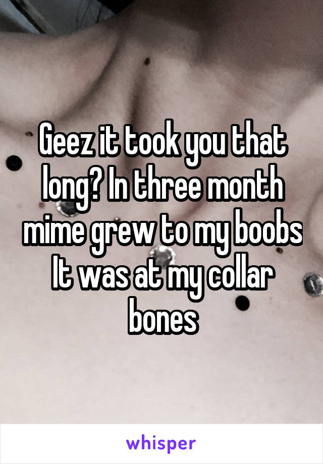 Geez it took you that long? In three month mime grew to my boobs
It was at my collar bones