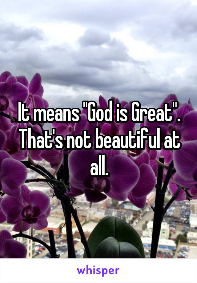 It means "God is Great". That's not beautiful at all.