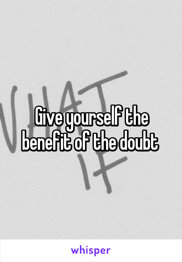 Give yourself the benefit of the doubt 