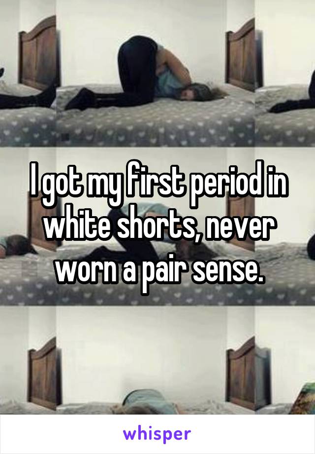 I got my first period in white shorts, never worn a pair sense.