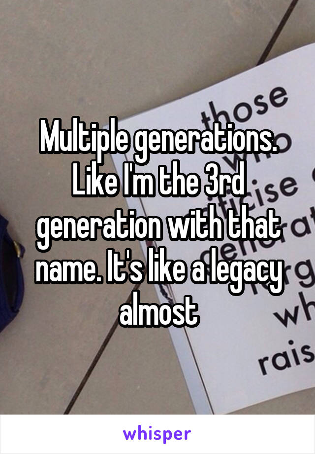 Multiple generations. Like I'm the 3rd generation with that name. It's like a legacy almost