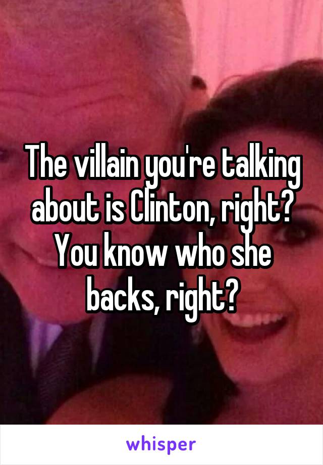 The villain you're talking about is Clinton, right? You know who she backs, right?