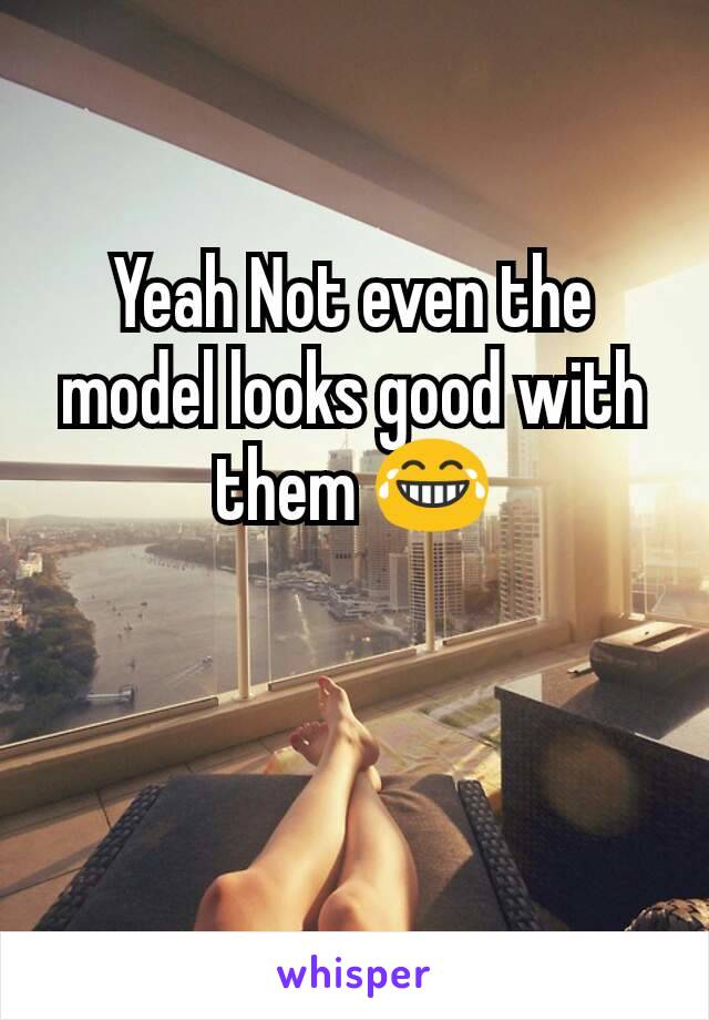 Yeah Not even the model looks good with them 😂