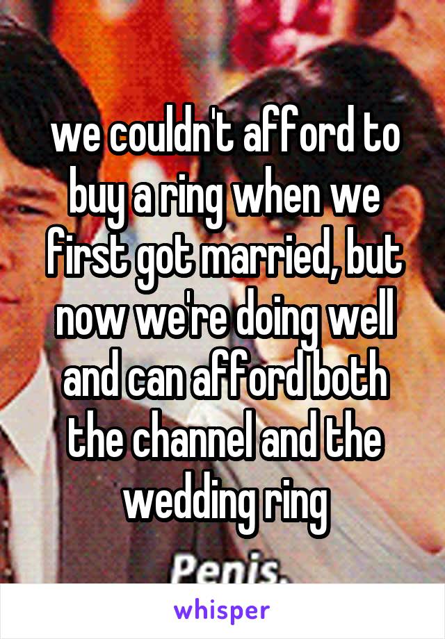 we couldn't afford to buy a ring when we first got married, but now we're doing well and can afford both the channel and the wedding ring