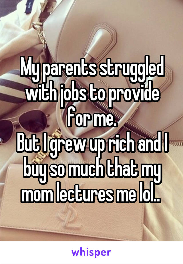 My parents struggled with jobs to provide for me.
But I grew up rich and I buy so much that my mom lectures me lol.. 