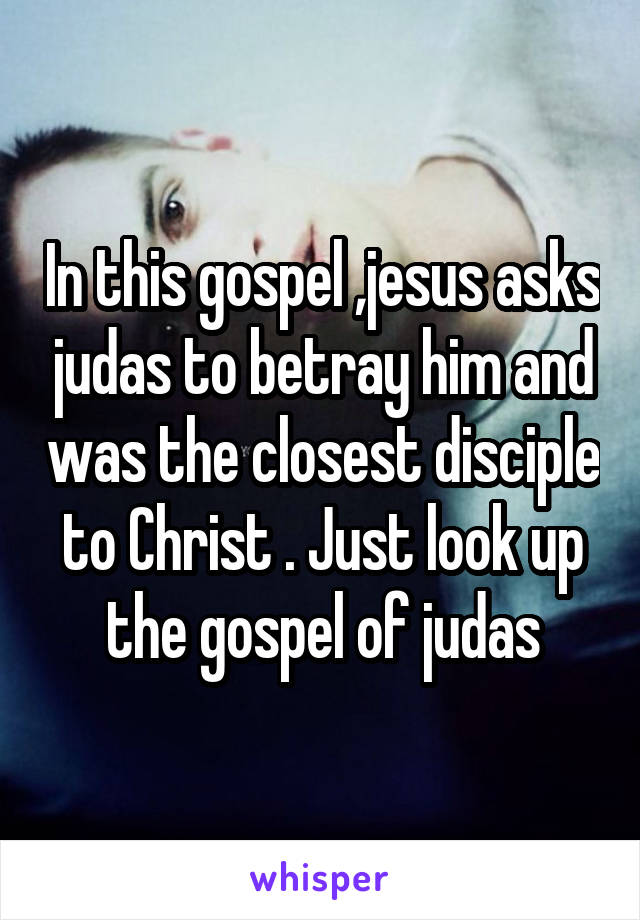 In this gospel ,jesus asks judas to betray him and was the closest disciple to Christ . Just look up the gospel of judas