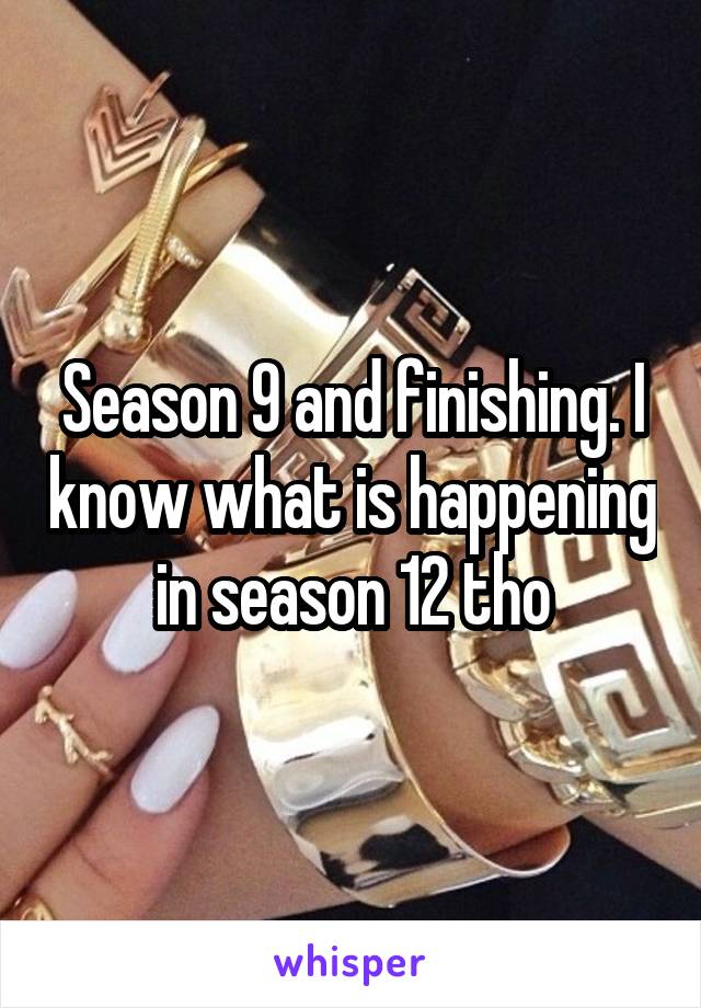 Season 9 and finishing. I know what is happening in season 12 tho