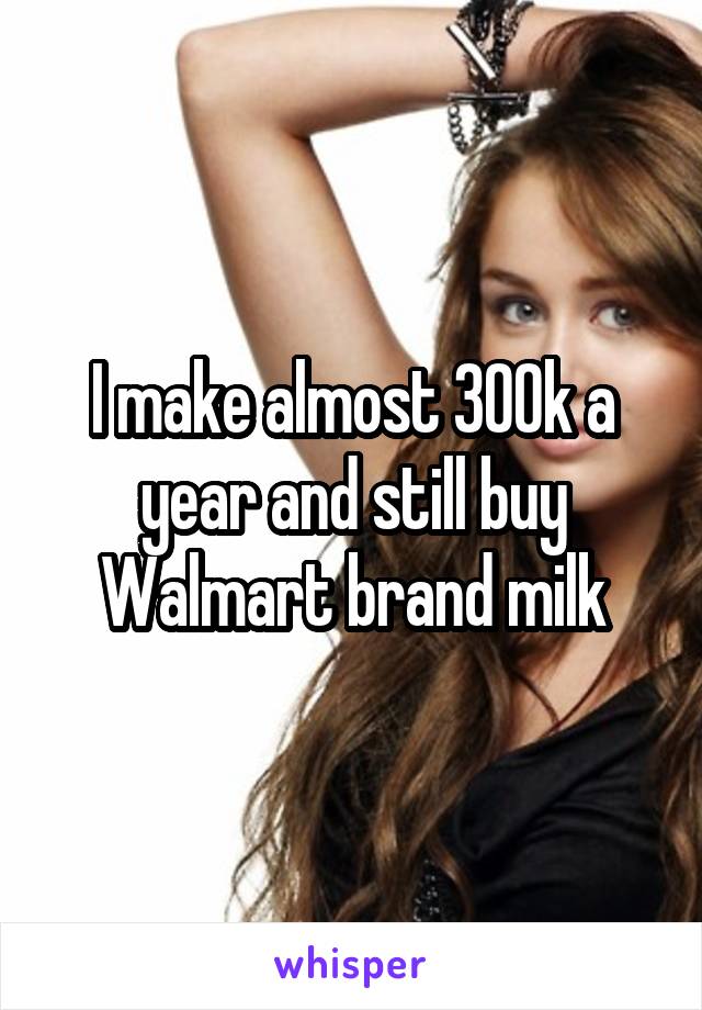 I make almost 300k a year and still buy Walmart brand milk