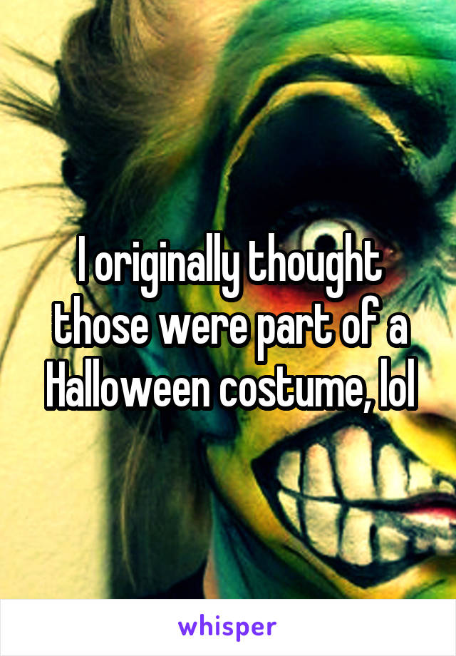 I originally thought those were part of a Halloween costume, lol