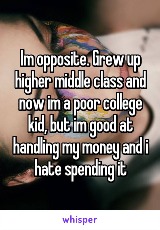 Im opposite. Grew up higher middle class and now im a poor college kid, but im good at handling my money and i hate spending it