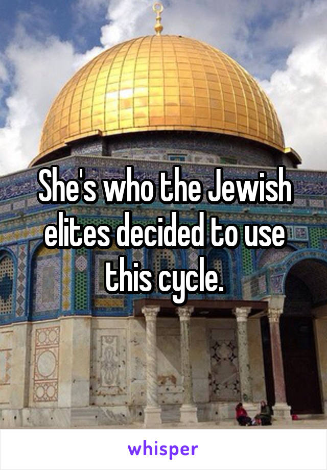 She's who the Jewish elites decided to use this cycle.