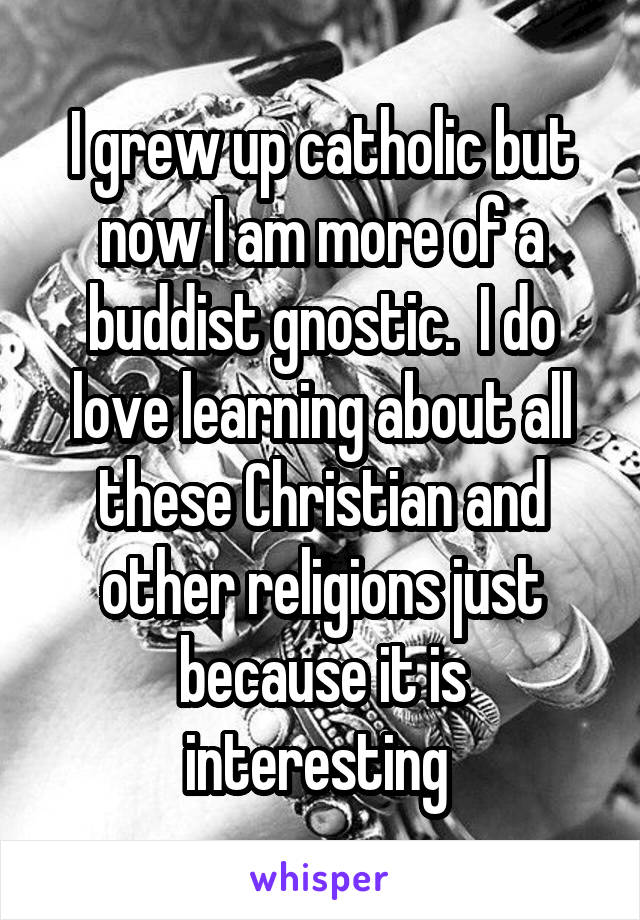 I grew up catholic but now I am more of a buddist gnostic.  I do love learning about all these Christian and other religions just because it is interesting 