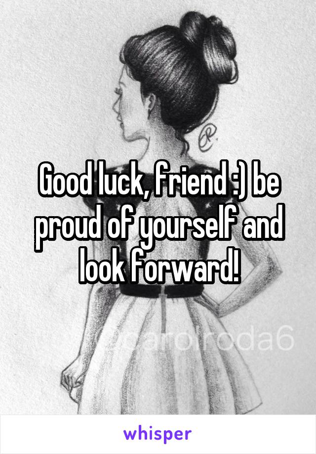 Good luck, friend :) be proud of yourself and look forward!