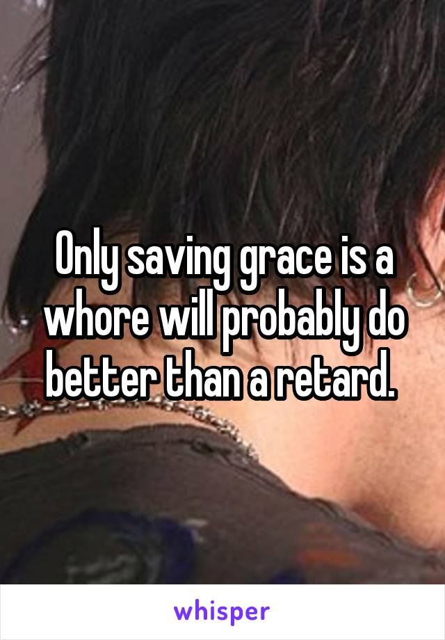Only saving grace is a whore will probably do better than a retard. 