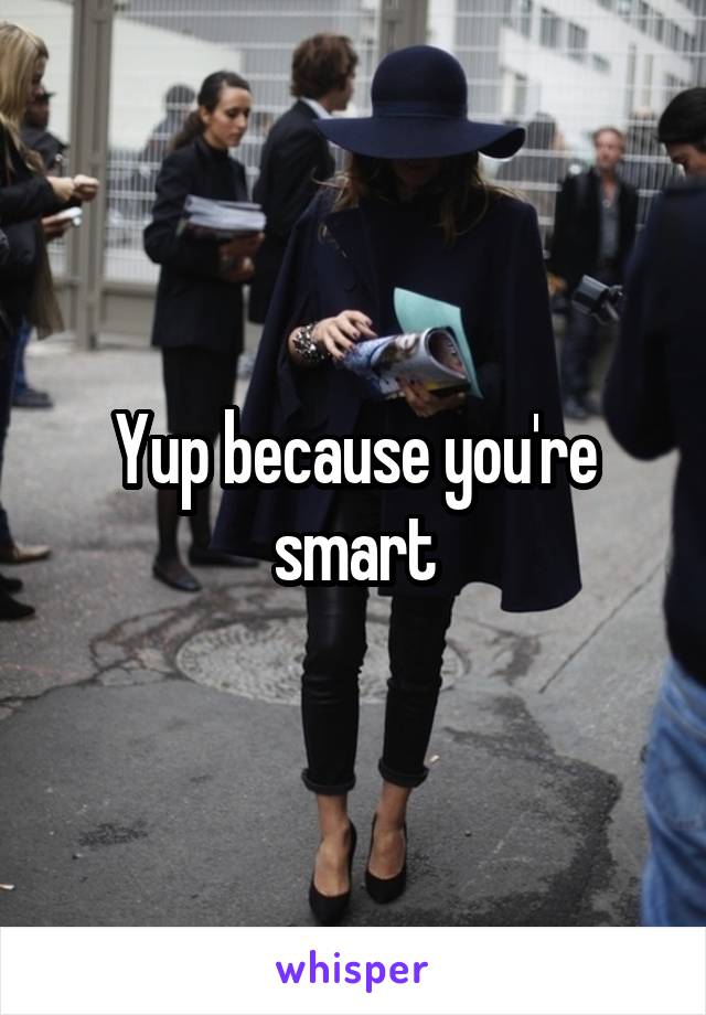 Yup because you're smart