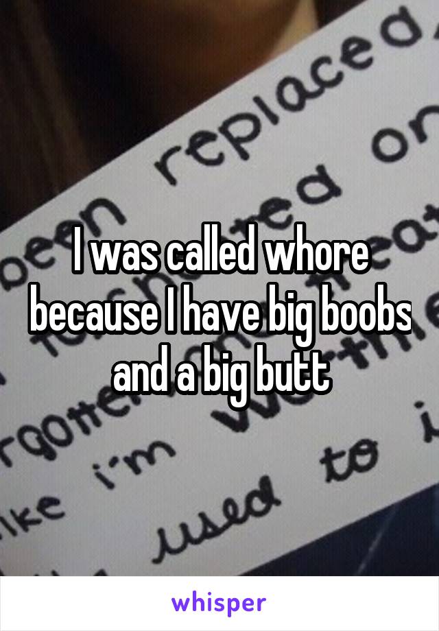 I was called whore because I have big boobs and a big butt