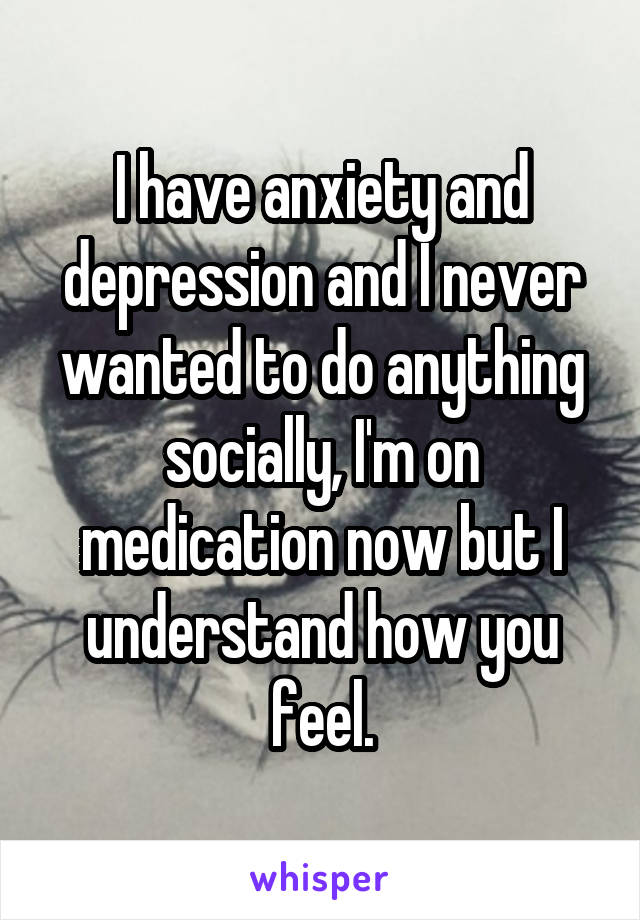 I have anxiety and depression and I never wanted to do anything socially, I'm on medication now but I understand how you feel.