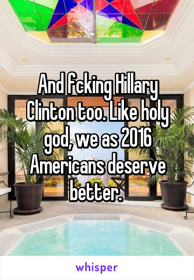 And fcking Hillary Clinton too. Like holy god, we as 2016 Americans deserve better. 