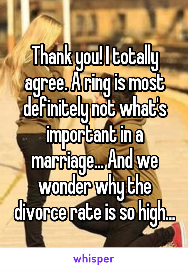 Thank you! I totally agree. A ring is most definitely not what's important in a marriage... And we wonder why the divorce rate is so high...